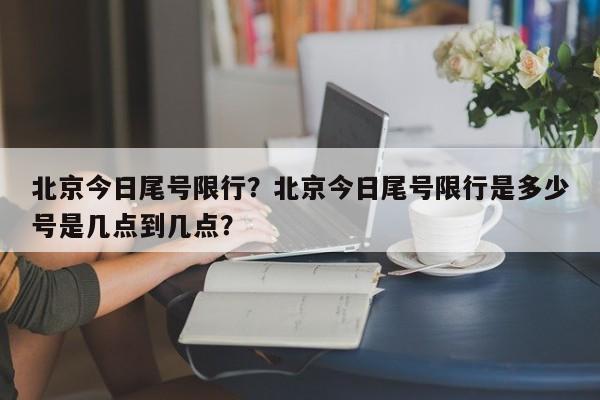北京今日尾号限行？北京今日尾号限行是多少号是几点到几点？