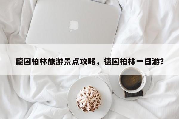 德国柏林旅游景点攻略，德国柏林一日游？