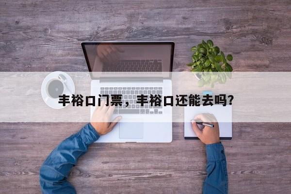 丰裕口门票，丰裕口还能去吗？