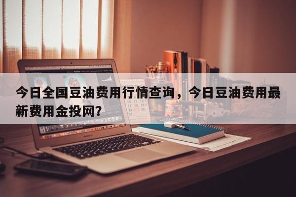 今日全国豆油费用行情查询，今日豆油费用最新费用金投网？
