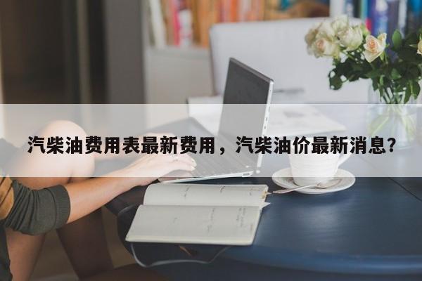 汽柴油费用表最新费用，汽柴油价最新消息？