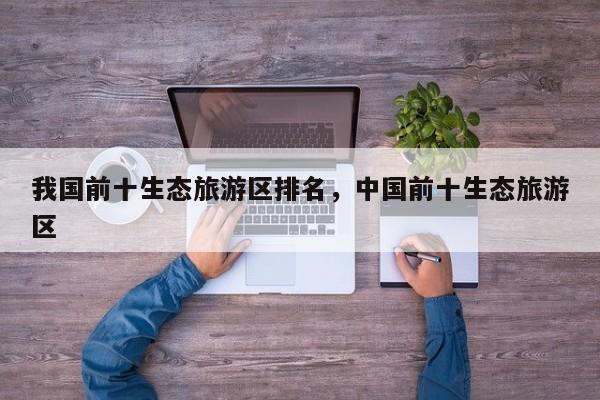 我国前十生态旅游区排名，中国前十生态旅游区