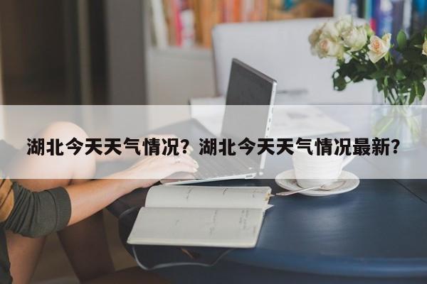 湖北今天天气情况？湖北今天天气情况最新？