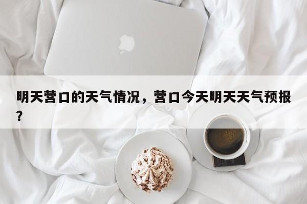 明天营口的天气情况，营口今天明天天气预报？