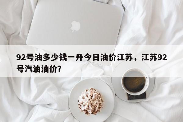 92号油多少钱一升今日油价江苏，江苏92号汽油油价？