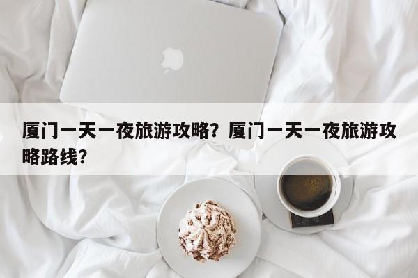 厦门一天一夜旅游攻略？厦门一天一夜旅游攻略路线？