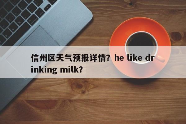 信州区天气预报详情？he like drinking milk？