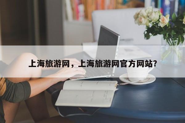 上海旅游网，上海旅游网官方网站？