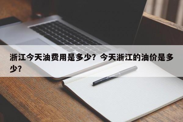浙江今天油费用是多少？今天浙江的油价是多少？