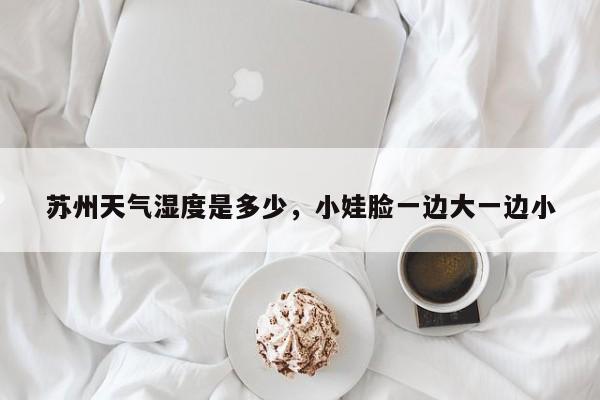 苏州天气湿度是多少，小娃脸一边大一边小