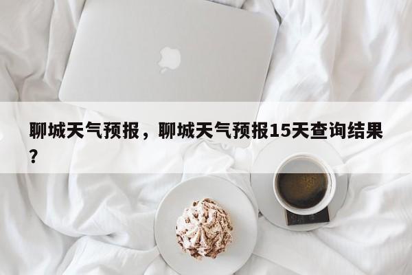 聊城天气预报，聊城天气预报15天查询结果？