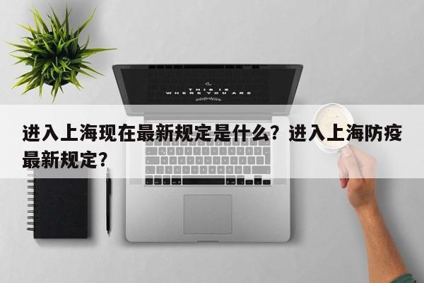 进入上海现在最新规定是什么？进入上海防疫最新规定？
