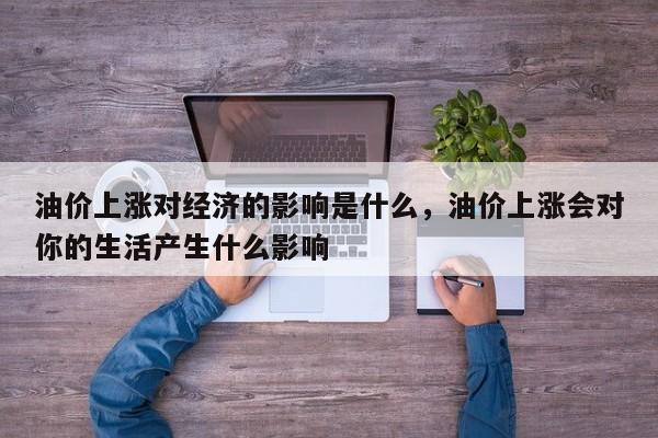 油价上涨对经济的影响是什么，油价上涨会对你的生活产生什么影响