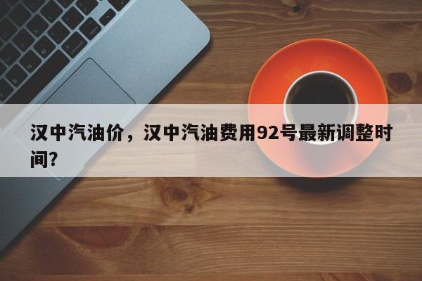 汉中汽油价，汉中汽油费用92号最新调整时间？