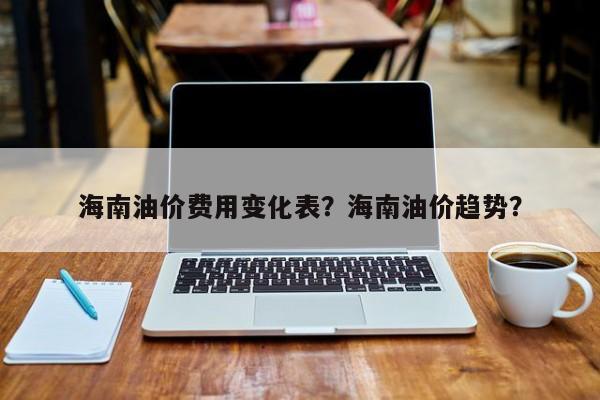 海南油价费用变化表？海南油价趋势？