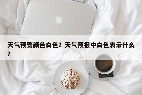 天气预警颜色白色？天气预报中白色表示什么？
