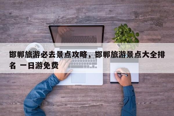 邯郸旅游必去景点攻略，邯郸旅游景点大全排名 一日游免费