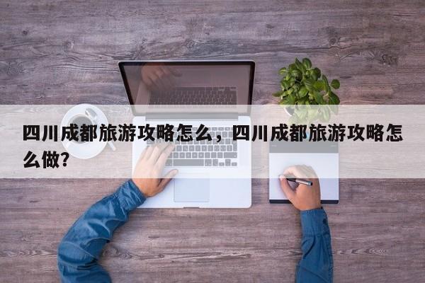 四川成都旅游攻略怎么，四川成都旅游攻略怎么做？