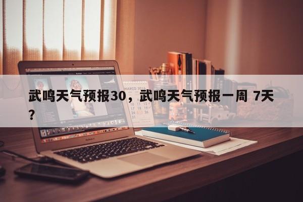 武鸣天气预报30，武鸣天气预报一周 7天？