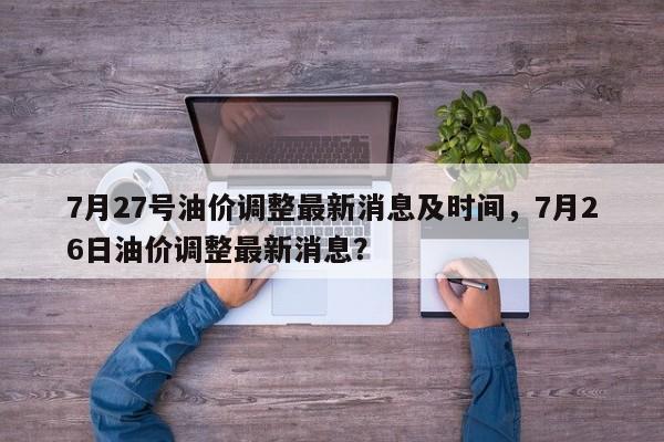 7月27号油价调整最新消息及时间，7月26日油价调整最新消息？