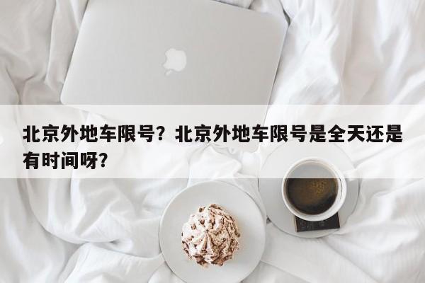 北京外地车限号？北京外地车限号是全天还是有时间呀？