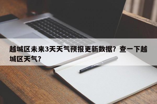 越城区未来3天天气预报更新数据？查一下越城区天气？