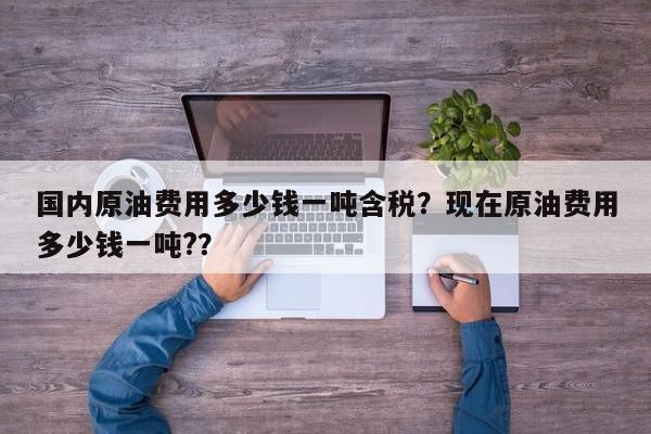 国内原油费用多少钱一吨含税？现在原油费用多少钱一吨?？