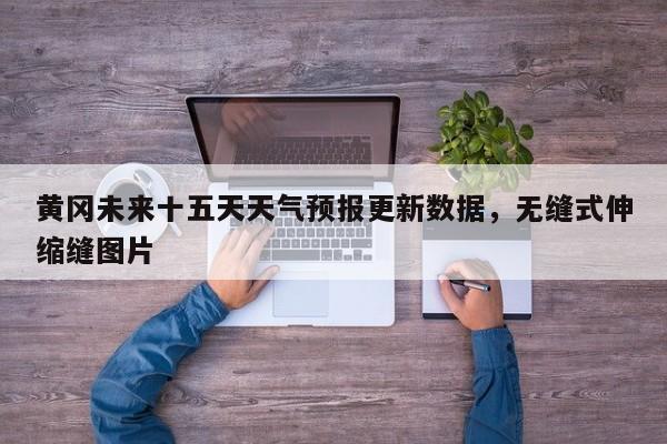 黄冈未来十五天天气预报更新数据，无缝式伸缩缝图片