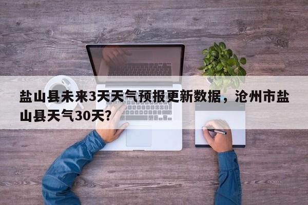 盐山县未来3天天气预报更新数据，沧州市盐山县天气30天？