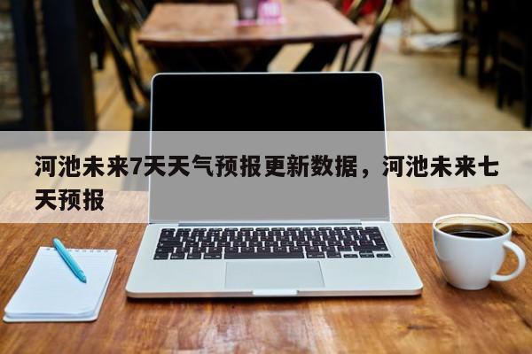 河池未来7天天气预报更新数据，河池未来七天预报