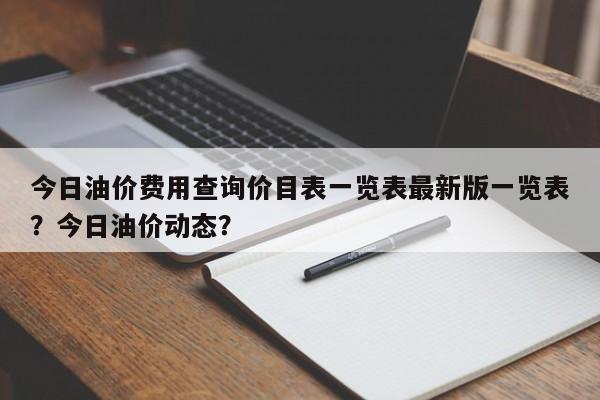 今日油价费用查询价目表一览表最新版一览表？今日油价动态？