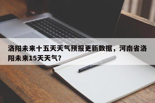 洛阳未来十五天天气预报更新数据，河南省洛阳未来15天天气？