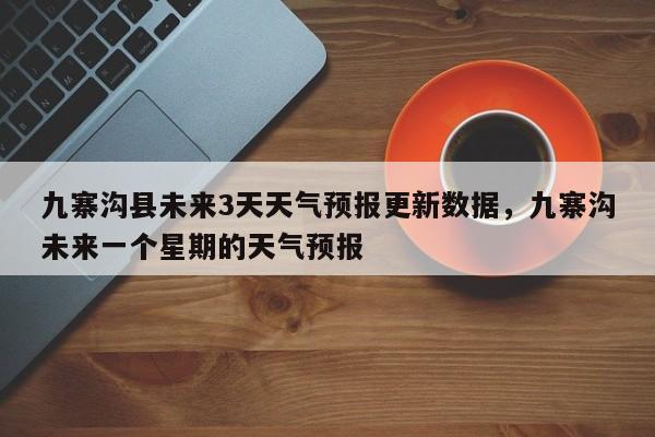 九寨沟县未来3天天气预报更新数据，九寨沟未来一个星期的天气预报