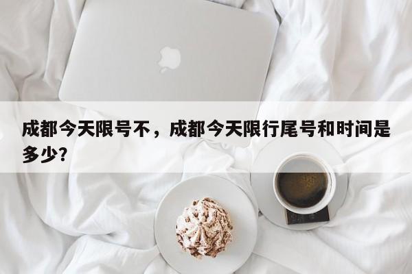 成都今天限号不，成都今天限行尾号和时间是多少？