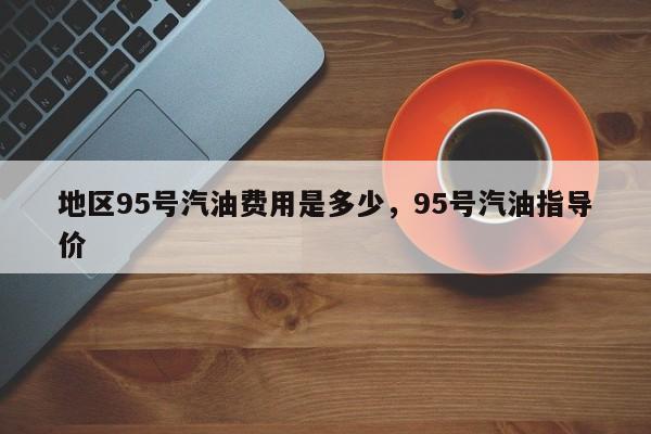 地区95号汽油费用是多少，95号汽油指导价