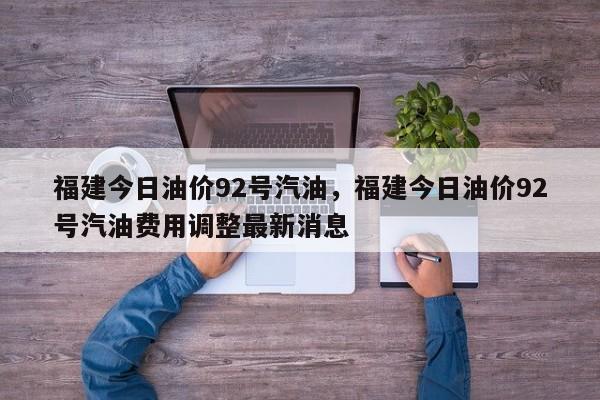 福建今日油价92号汽油，福建今日油价92号汽油费用调整最新消息