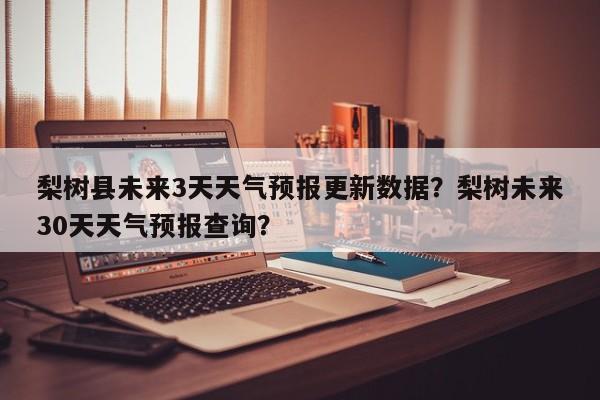 梨树县未来3天天气预报更新数据？梨树未来30天天气预报查询？