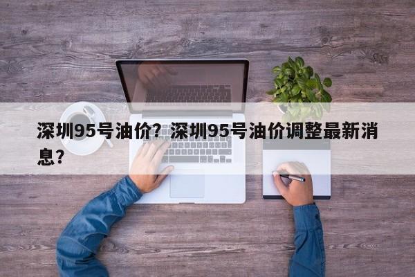深圳95号油价？深圳95号油价调整最新消息？