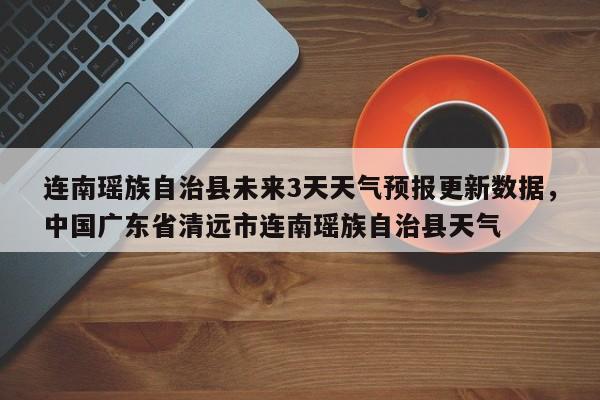 连南瑶族自治县未来3天天气预报更新数据，中国广东省清远市连南瑶族自治县天气