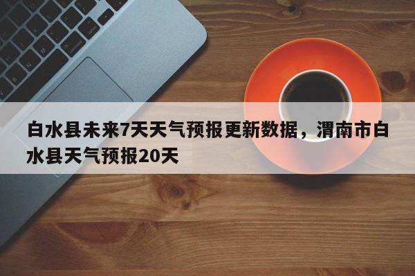 白水县未来7天天气预报更新数据，渭南市白水县天气预报20天