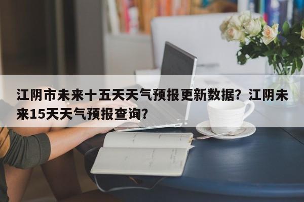 江阴市未来十五天天气预报更新数据？江阴未来15天天气预报查询？