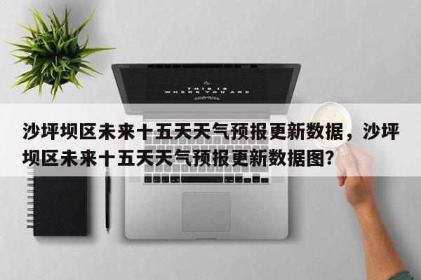 沙坪坝区未来十五天天气预报更新数据，沙坪坝区未来十五天天气预报更新数据图？