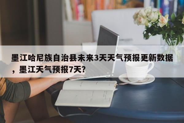 墨江哈尼族自治县未来3天天气预报更新数据，墨江天气预报7天？