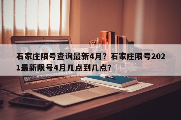 石家庄限号查询最新4月？石家庄限号2021最新限号4月几点到几点？