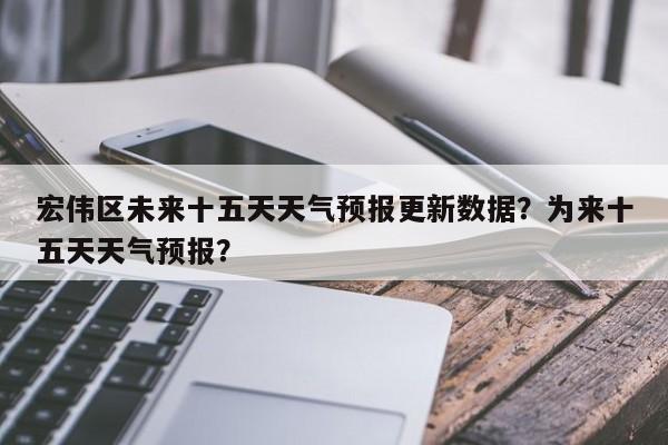 宏伟区未来十五天天气预报更新数据？为来十五天天气预报？