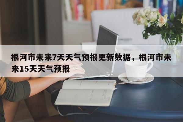 根河市未来7天天气预报更新数据，根河市未来15天天气预报