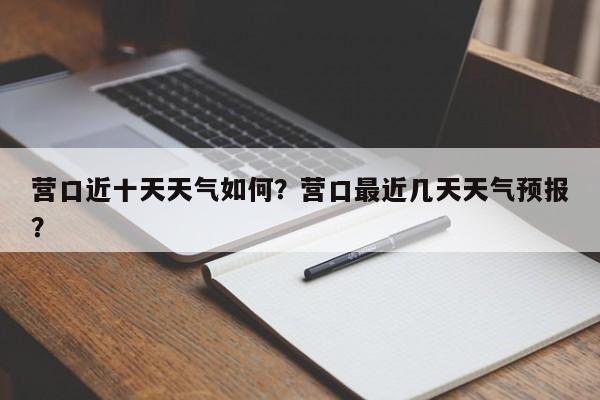 营口近十天天气如何？营口最近几天天气预报？