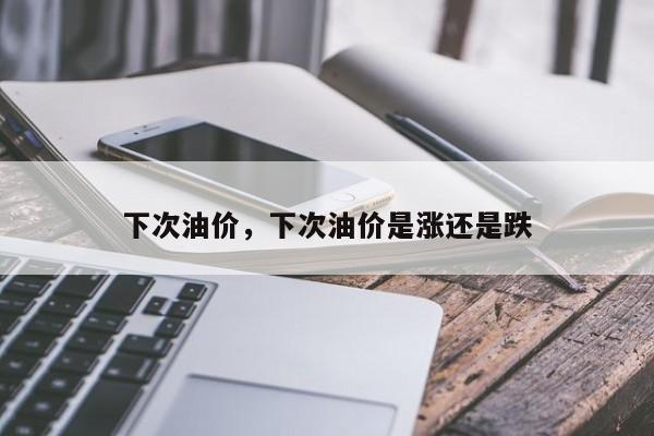 下次油价，下次油价是涨还是跌