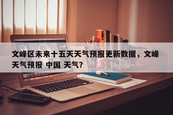 文峰区未来十五天天气预报更新数据，文峰 天气预报 中国 天气？