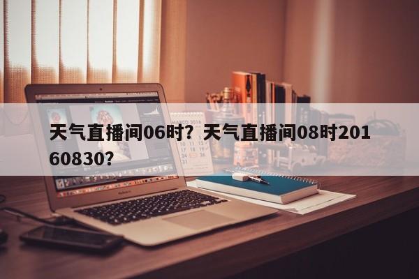 天气直播间06时？天气直播间08时20160830？